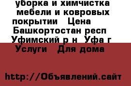 уборка и химчистка мебели и ковровых покрытии › Цена ­ 50 - Башкортостан респ., Уфимский р-н, Уфа г. Услуги » Для дома   